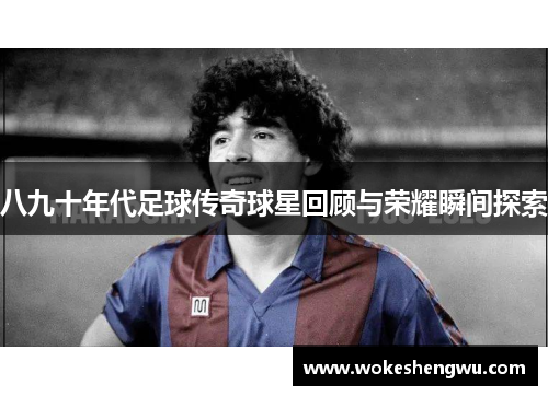 八九十年代足球传奇球星回顾与荣耀瞬间探索