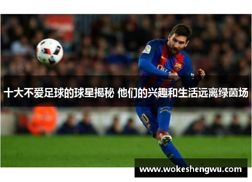 十大不爱足球的球星揭秘 他们的兴趣和生活远离绿茵场