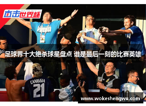 足球界十大绝杀球星盘点 谁是最后一刻的比赛英雄