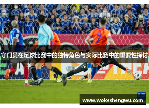 守门员在足球比赛中的独特角色与实际比赛中的重要性探讨
