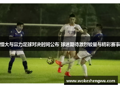 恒大与富力足球对决时间公布 球迷期待激烈较量与精彩赛事
