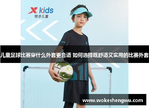 儿童足球比赛穿什么外套更合适 如何选择既舒适又实用的比赛外套