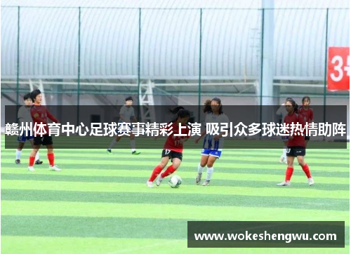 赣州体育中心足球赛事精彩上演 吸引众多球迷热情助阵