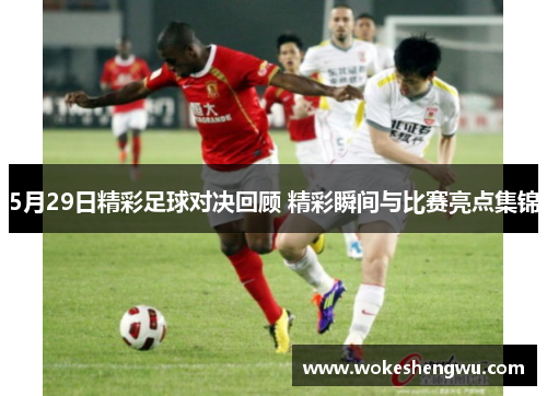 5月29日精彩足球对决回顾 精彩瞬间与比赛亮点集锦