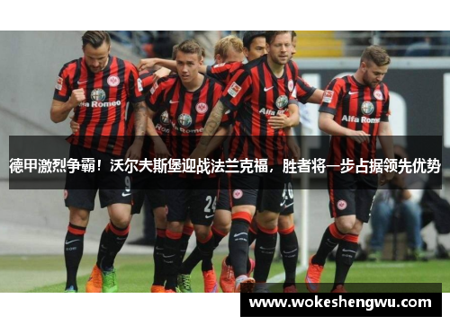 德甲激烈争霸！沃尔夫斯堡迎战法兰克福，胜者将一步占据领先优势